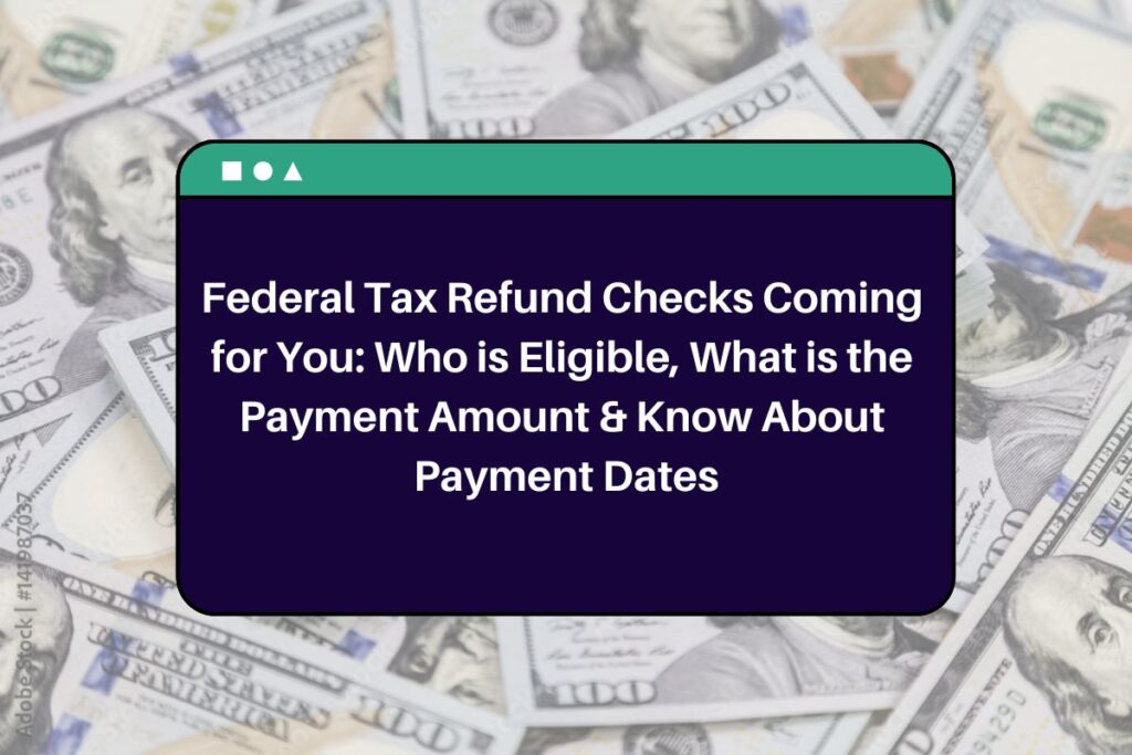 Federal Tax Refund Checks Coming for You: Who is Eligible, What is the Payment Amount & Know About Payment Dates