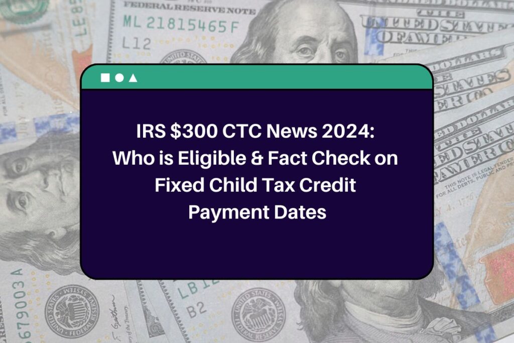 IRS $300 CTC News 2024: Who is Eligible & Fact Check on Fixed Child Tax Credit Payment Dates