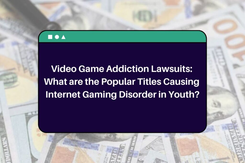 Video Game Addiction Lawsuits: What are the Popular Titles Causing Internet Gaming Disorder in Youth?